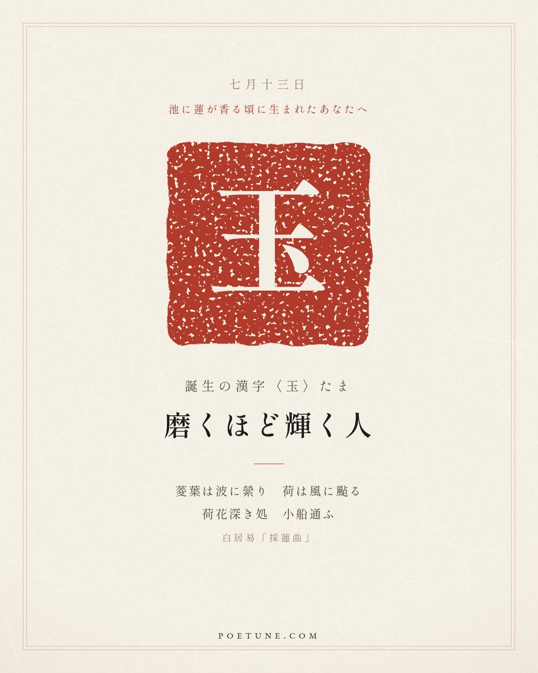 7月13日の詩箋：白居易「採蓮曲」菱葉縈波荷颭風、荷花深処小船通…　誕生の漢字〈玉〉